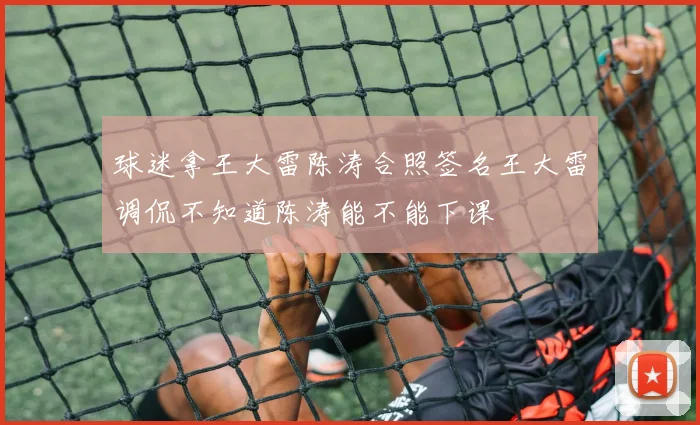 球迷拿王大雷陈涛合照签名王大雷调侃不知道陈涛能不能下课
