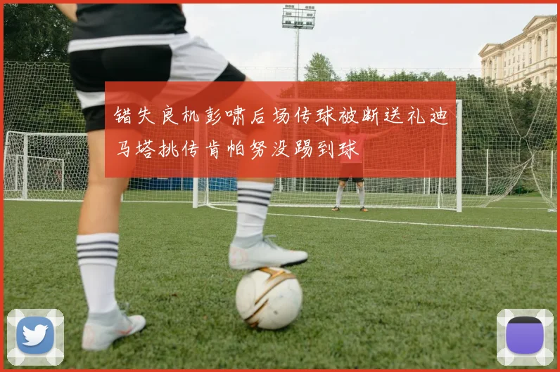 错失良机彭啸后场传球被断送礼迪马塔挑传肯帕努没踢到球