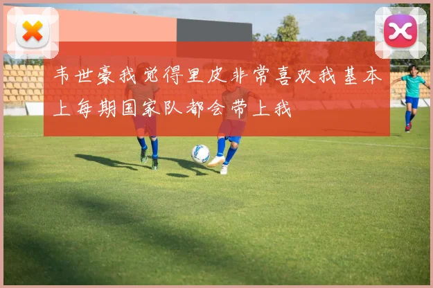韦世豪我觉得里皮非常喜欢我基本上每期国家队都会带上我
