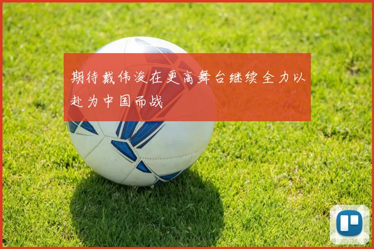 期待戴伟浚在更高舞台继续全力以赴为中国而战